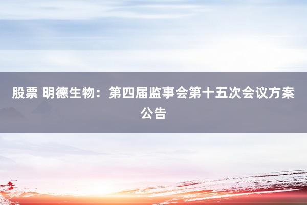 股票 明德生物：第四届监事会第十五次会议方案公告