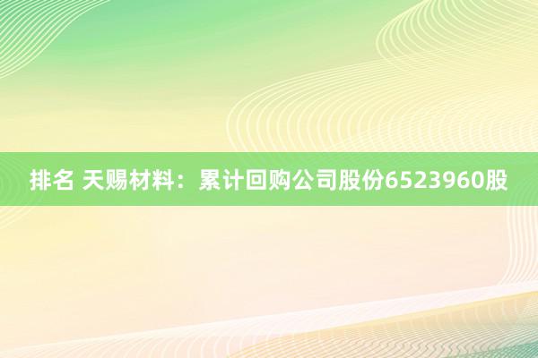 排名 天赐材料：累计回购公司股份6523960股