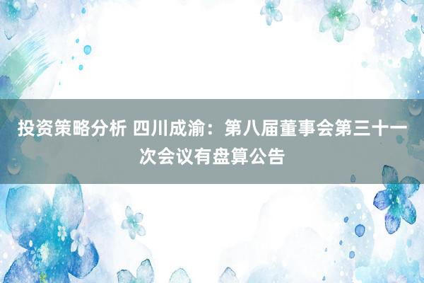 投资策略分析 四川成渝：第八届董事会第三十一次会议有盘算公告