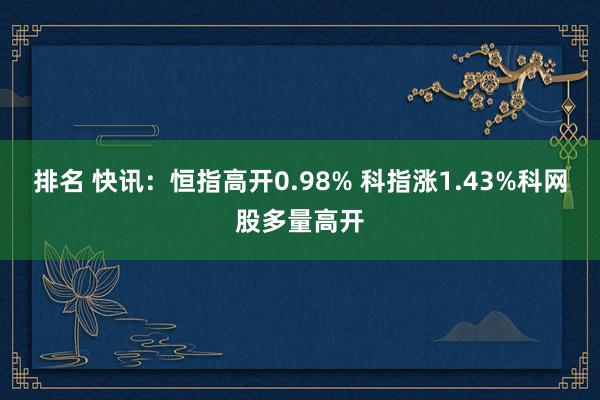 排名 快讯：恒指高开0.98% 科指涨1.43%科网股多量高开