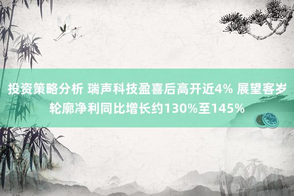 投资策略分析 瑞声科技盈喜后高开近4% 展望客岁轮廓净利同比增长约130%至145%