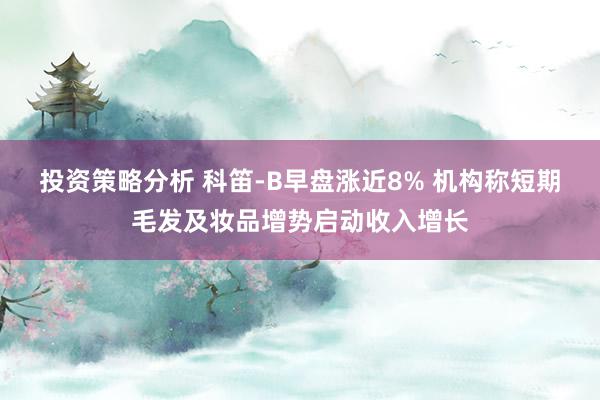 投资策略分析 科笛-B早盘涨近8% 机构称短期毛发及妆品增势启动收入增长