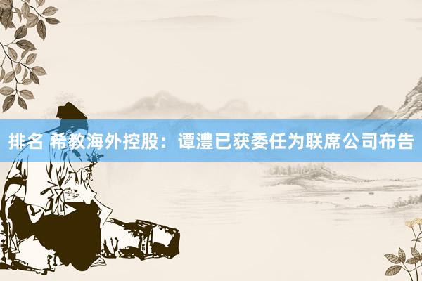 排名 希教海外控股：谭澧已获委任为联席公司布告