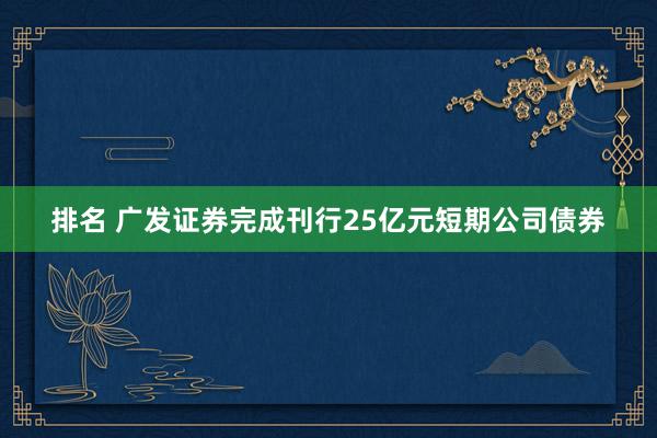 排名 广发证券完成刊行25亿元短期公司债券