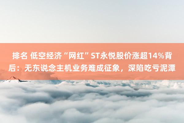 排名 低空经济“网红”ST永悦股价涨超14%背后：无东说念主机业务难成征象，深陷吃亏泥潭