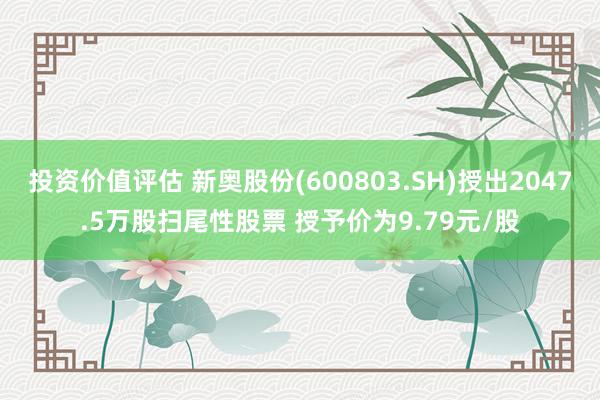 投资价值评估 新奥股份(600803.SH)授出2047.5万股扫尾性股票 授予价为9.79元/股