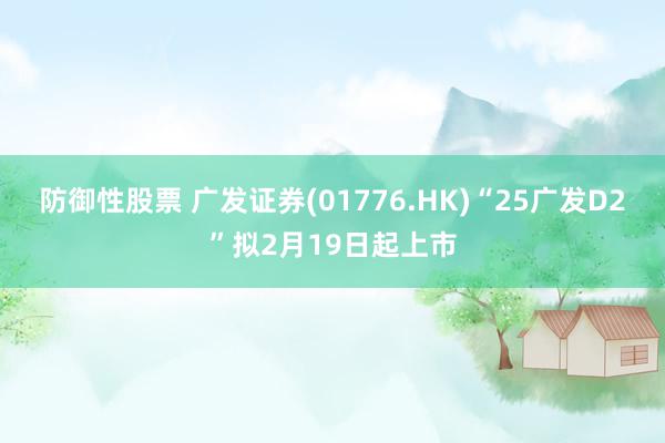 防御性股票 广发证券(01776.HK)“25广发D2”拟2月19日起上市