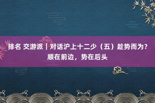 排名 交游派｜对话沪上十二少（五）趁势而为？顺在前边，势在后头