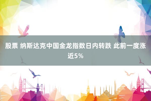 股票 纳斯达克中国金龙指数日内转跌 此前一度涨近5%