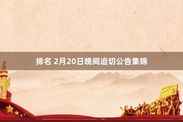 排名 2月20日晚间迫切公告集锦