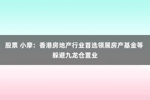 股票 小摩：香港房地产行业首选领展房产基金等 躲避九龙仓置业