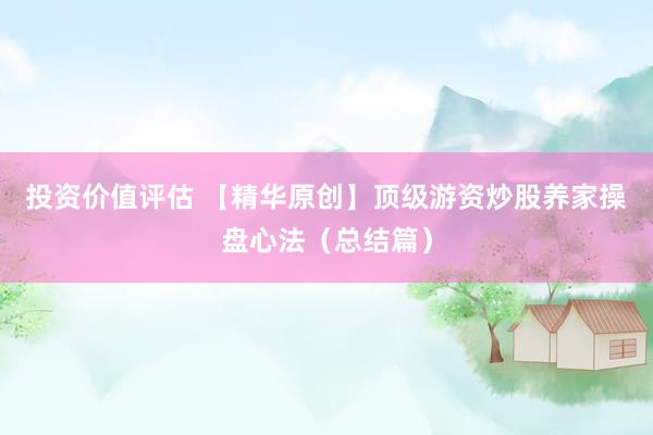 投资价值评估 【精华原创】顶级游资炒股养家操盘心法（总结篇）