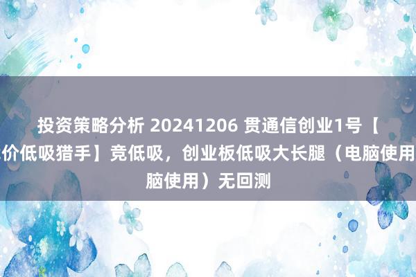 投资策略分析 20241206 贯通信创业1号【创业板竞价低吸猎手】竞低吸，创业板低吸大长腿（电脑使用）无回测