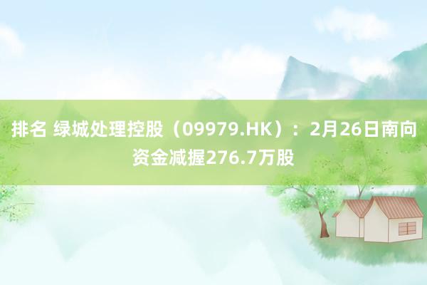 排名 绿城处理控股（09979.HK）：2月26日南向资金减握276.7万股