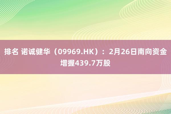 排名 诺诚健华（09969.HK）：2月26日南向资金增握439.7万股