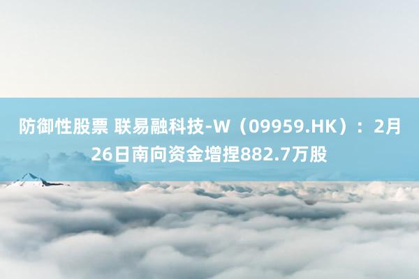 防御性股票 联易融科技-W（09959.HK）：2月26日南向资金增捏882.7万股