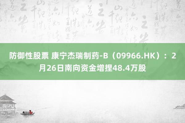 防御性股票 康宁杰瑞制药-B（09966.HK）：2月26日南向资金增捏48.4万股