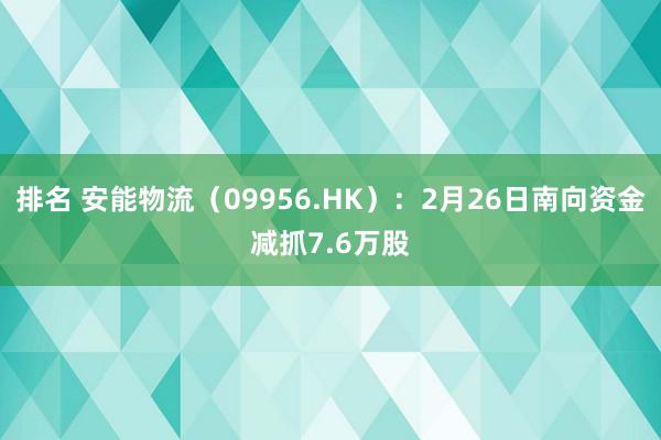 排名 安能物流（09956.HK）：2月26日南向资金减抓7.6万股