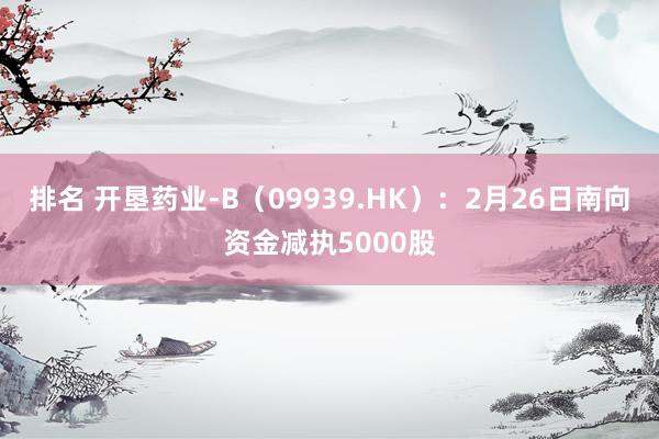 排名 开垦药业-B（09939.HK）：2月26日南向资金减执5000股