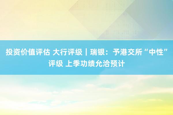 投资价值评估 大行评级｜瑞银：予港交所“中性”评级 上季功绩允洽预计