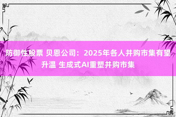 防御性股票 贝恩公司：2025年各人并购市集有望升温 生成式AI重塑并购市集