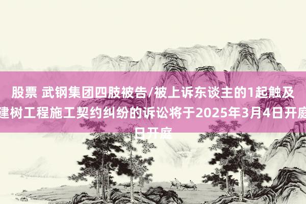 股票 武钢集团四肢被告/被上诉东谈主的1起触及建树工程施工契约纠纷的诉讼将于2025年3月4日开庭