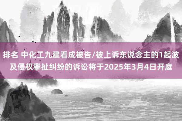 排名 中化工九建看成被告/被上诉东说念主的1起波及侵权攀扯纠纷的诉讼将于2025年3月4日开庭