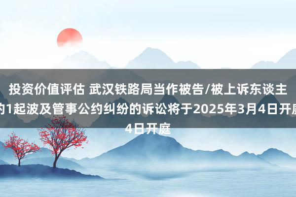 投资价值评估 武汉铁路局当作被告/被上诉东谈主的1起波及管事公约纠纷的诉讼将于2025年3月4日开庭