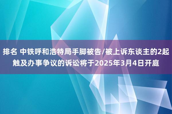 排名 中铁呼和浩特局手脚被告/被上诉东谈主的2起触及办事争议的诉讼将于2025年3月4日开庭