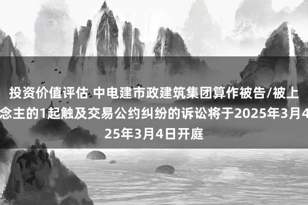 投资价值评估 中电建市政建筑集团算作被告/被上诉东说念主的1起触及交易公约纠纷的诉讼将于2025年3月4日开庭