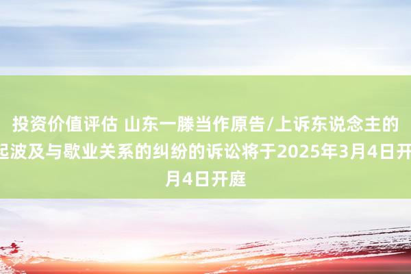 投资价值评估 山东一滕当作原告/上诉东说念主的1起波及与歇业关系的纠纷的诉讼将于2025年3月4日开庭