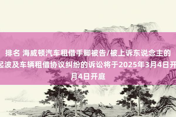 排名 海威顿汽车租借手脚被告/被上诉东说念主的1起波及车辆租借协议纠纷的诉讼将于2025年3月4日开庭