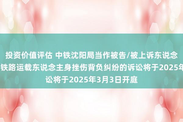 投资价值评估 中铁沈阳局当作被告/被上诉东说念主的1起触及铁路运载东说念主身挫伤背负纠纷的诉讼将于2025年3月3日开庭