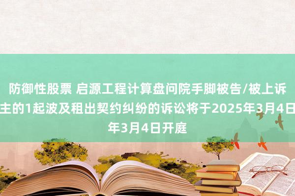 防御性股票 启源工程计算盘问院手脚被告/被上诉东谈主的1起波及租出契约纠纷的诉讼将于2025年3月4日开庭