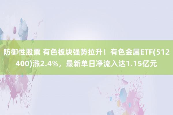 防御性股票 有色板块强势拉升！有色金属ETF(512400)涨2.4%，最新单日净流入达1.15亿元