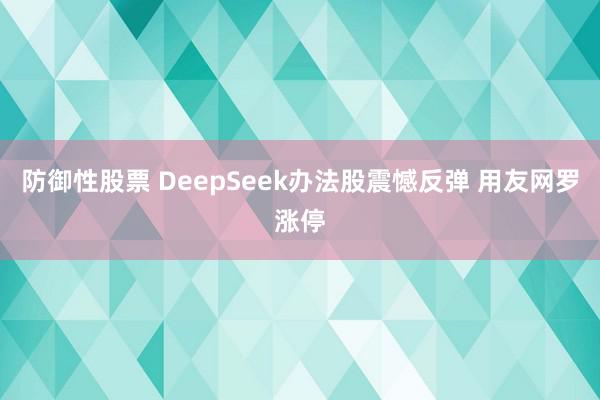 防御性股票 DeepSeek办法股震憾反弹 用友网罗涨停