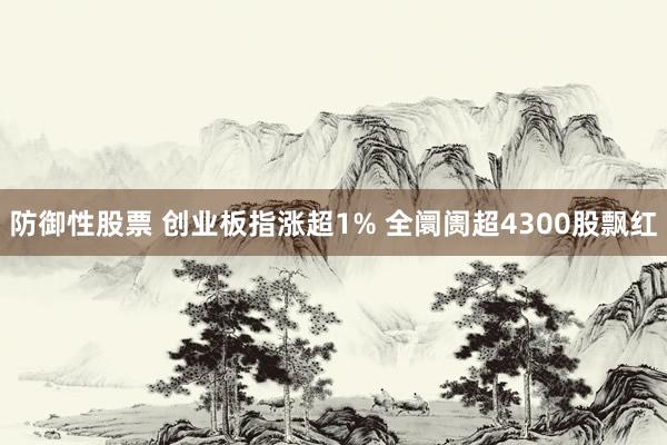 防御性股票 创业板指涨超1% 全阛阓超4300股飘红