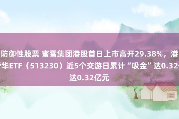 防御性股票 蜜雪集团港股首日上市高开29.38%，港股奢华ETF（513230）近5个交游日累计“吸金”达0.32亿元