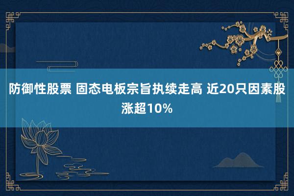 防御性股票 固态电板宗旨执续走高 近20只因素股涨超10%