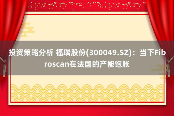 投资策略分析 福瑞股份(300049.SZ)：当下Fibroscan在法国的产能饱胀