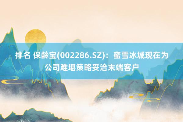 排名 保龄宝(002286.SZ)：蜜雪冰城现在为公司难堪策略妥洽末端客户