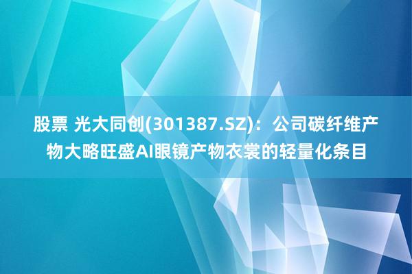 股票 光大同创(301387.SZ)：公司碳纤维产物大略旺盛AI眼镜产物衣裳的轻量化条目