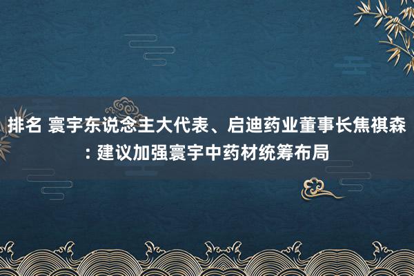 排名 寰宇东说念主大代表、启迪药业董事长焦祺森: 建议加强寰宇中药材统筹布局