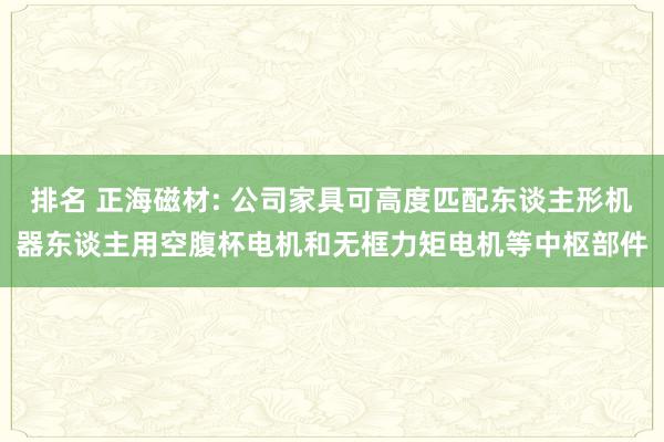 排名 正海磁材: 公司家具可高度匹配东谈主形机器东谈主用空腹杯电机和无框力矩电机等中枢部件