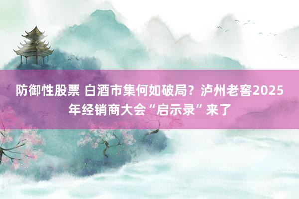 防御性股票 白酒市集何如破局？泸州老窖2025年经销商大会“启示录”来了