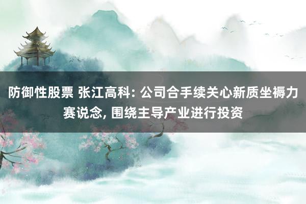 防御性股票 张江高科: 公司合手续关心新质坐褥力赛说念, 围绕主导产业进行投资