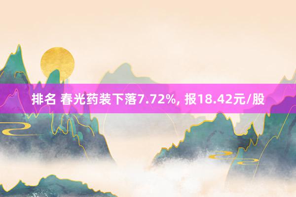 排名 春光药装下落7.72%, 报18.42元/股