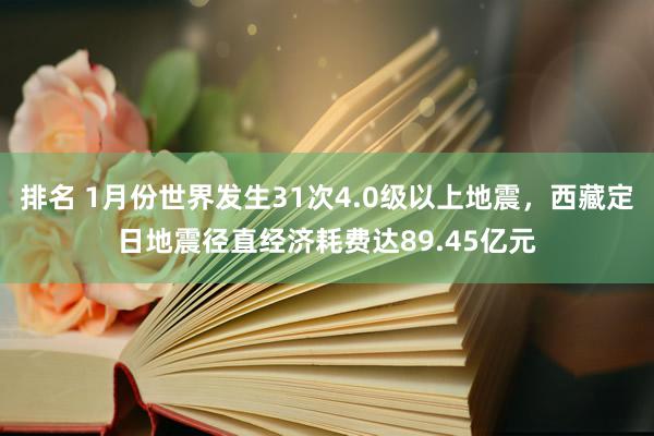 排名 1月份世界发生31次4.0级以上地震，西藏定日地震径直经济耗费达89.45亿元