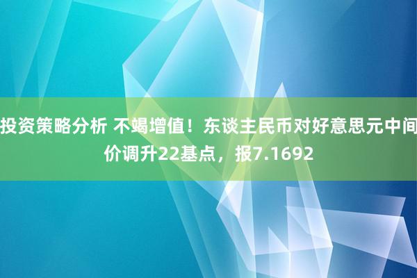 投资策略分析 不竭增值！东谈主民币对好意思元中间价调升22基点，报7.1692