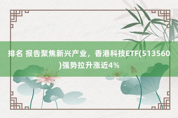 排名 报告聚焦新兴产业，香港科技ETF(513560)强势拉升涨近4%